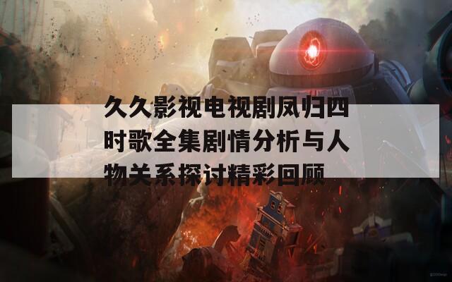久久影视电视剧凤归四时歌全集剧情分析与人物关系探讨精彩回顾