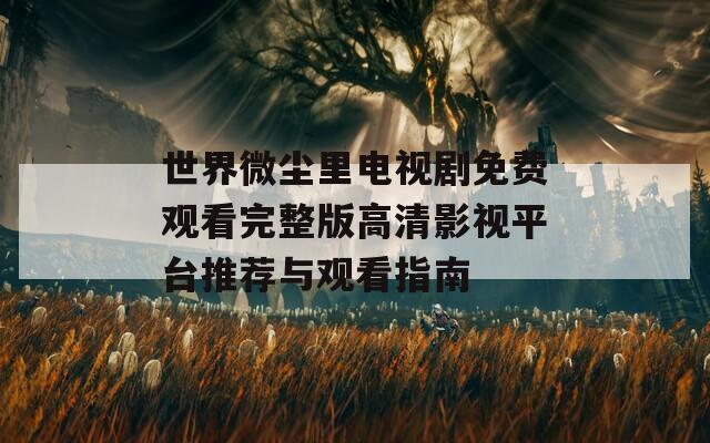 世界微尘里电视剧免费观看完整版高清影视平台推荐与观看指南