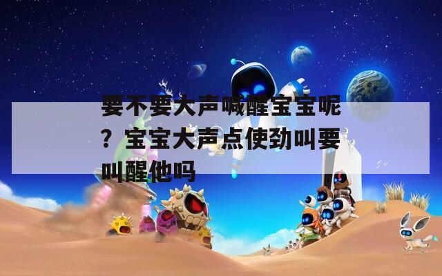 要不要大声喊醒宝宝呢？宝宝大声点使劲叫要叫醒他吗