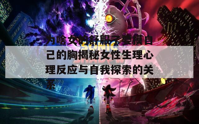 为啥女的舒服了要摸自己的胸揭秘女性生理心理反应与自我探索的关系