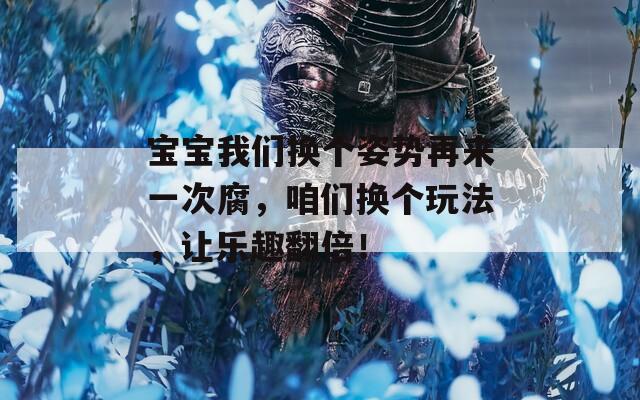 宝宝我们换个姿势再来一次腐，咱们换个玩法，让乐趣翻倍！