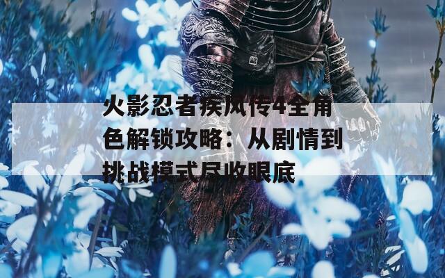 火影忍者疾风传4全角色解锁攻略：从剧情到挑战模式尽收眼底