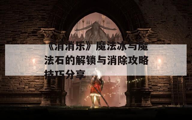 《消消乐》魔法冰与魔法石的解锁与消除攻略技巧分享
