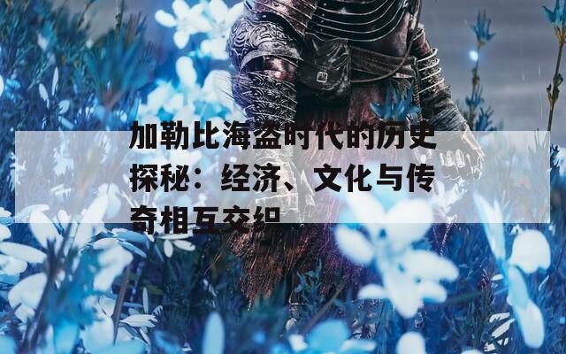 加勒比海盗时代的历史探秘：经济、文化与传奇相互交织