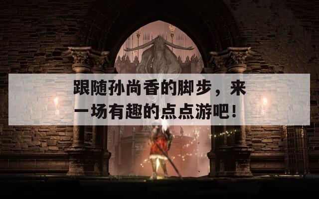 跟随孙尚香的脚步，来一场有趣的点点游吧！