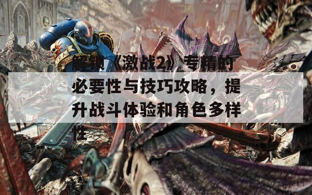 解锁《激战2》专精的必要性与技巧攻略，提升战斗体验和角色多样性