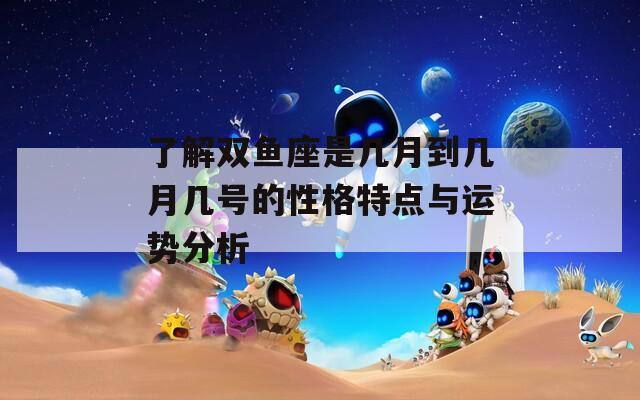 了解双鱼座是几月到几月几号的性格特点与运势分析