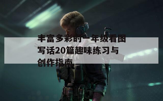 丰富多彩的一年级看图写话20篇趣味练习与创作指南