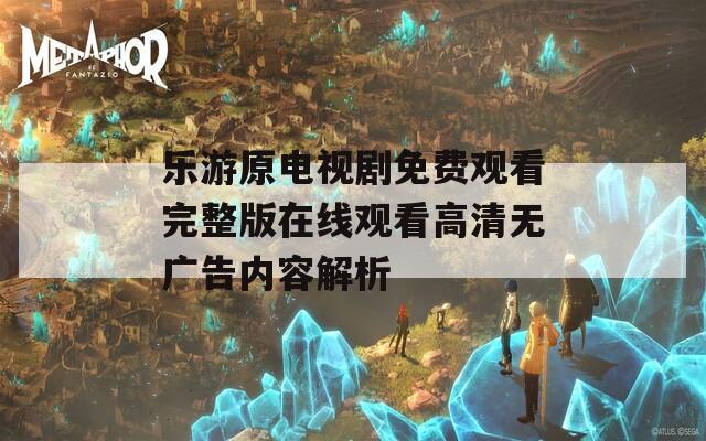 乐游原电视剧免费观看完整版在线观看高清无广告内容解析