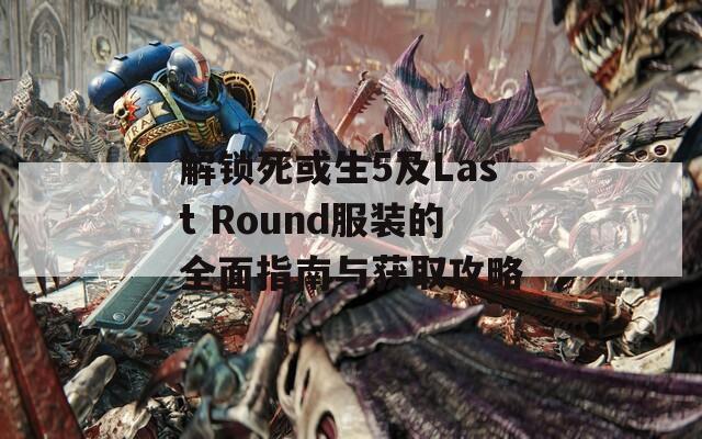 解锁死或生5及Last Round服装的全面指南与获取攻略