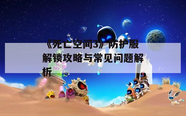 《死亡空间3》防护服解锁攻略与常见问题解析