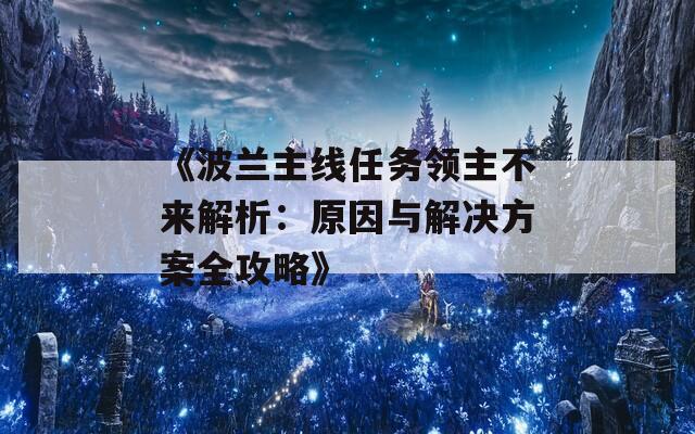 《波兰主线任务领主不来解析：原因与解决方案全攻略》