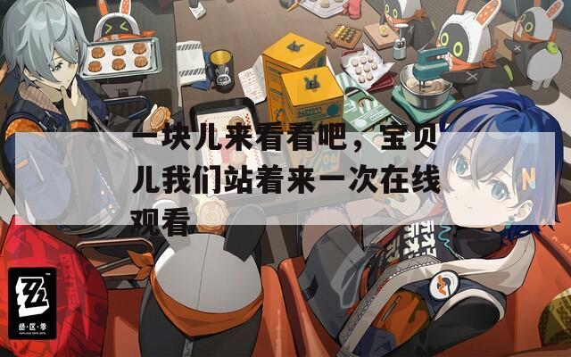 一块儿来看看吧，宝贝儿我们站着来一次在线观看