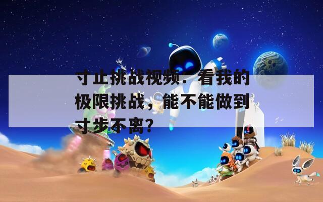 寸止挑战视频：看我的极限挑战，能不能做到寸步不离？