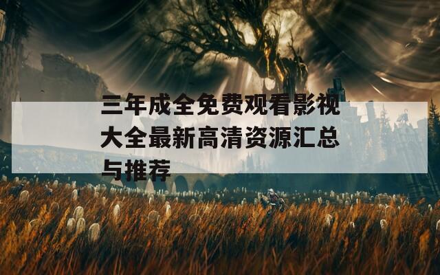 三年成全免费观看影视大全最新高清资源汇总与推荐