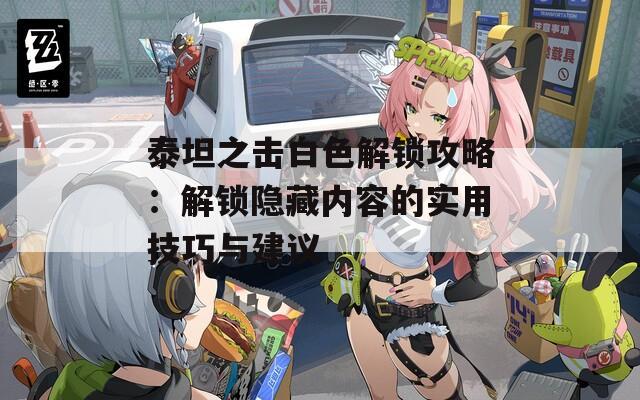 泰坦之击白色解锁攻略：解锁隐藏内容的实用技巧与建议