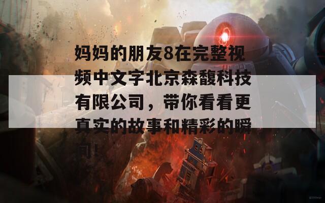 妈妈的朋友8在完整视频中文字北京森馥科技有限公司，带你看看更真实的故事和精彩的瞬间！