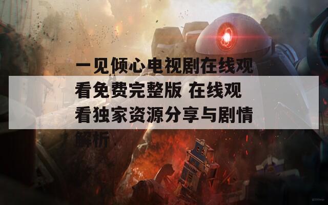 一见倾心电视剧在线观看免费完整版 在线观看独家资源分享与剧情解析