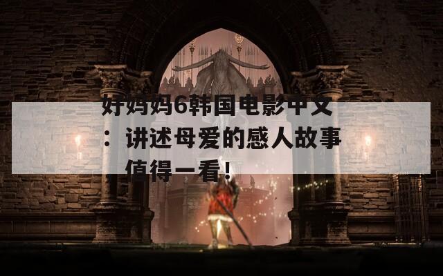 好妈妈6韩国电影中文：讲述母爱的感人故事，值得一看！