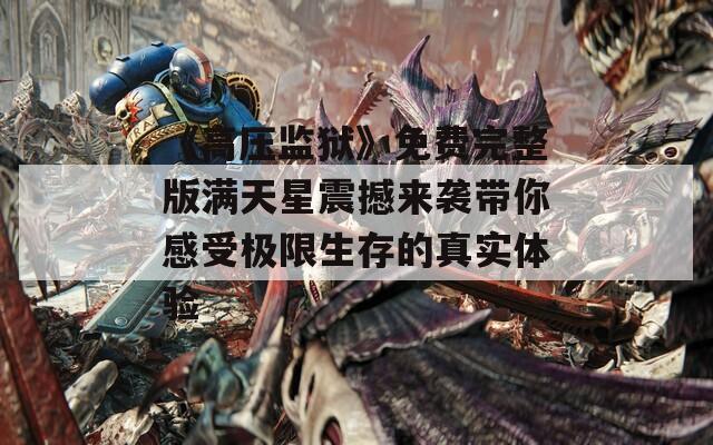 《高压监狱》免费完整版满天星震撼来袭带你感受极限生存的真实体验