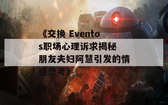 《交换 Eventos职场心理诉求揭秘 朋友夫妇阿慧引发的情感思考》