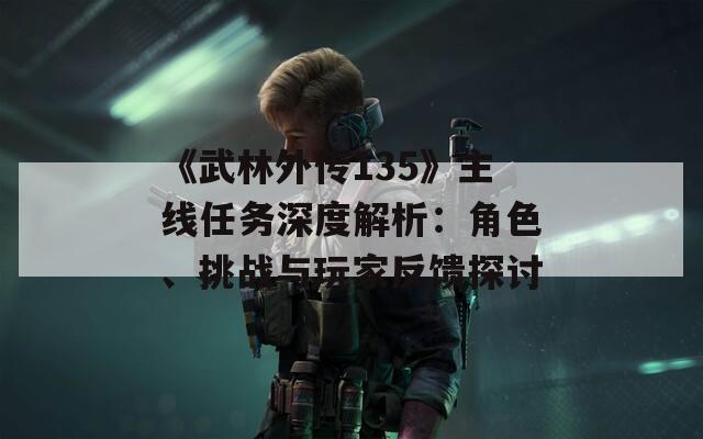 《武林外传135》主线任务深度解析：角色、挑战与玩家反馈探讨