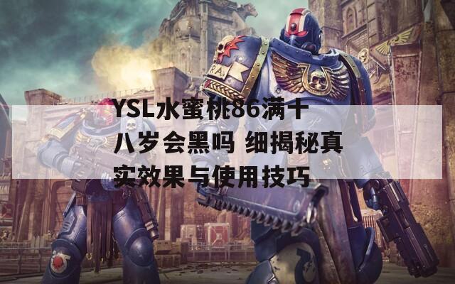 YSL水蜜桃86满十八岁会黑吗 细揭秘真实效果与使用技巧