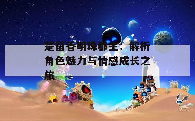 楚留香明珠郡主：解析角色魅力与情感成长之旅
