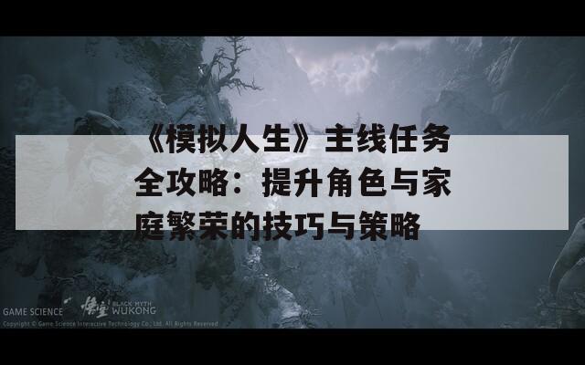 《模拟人生》主线任务全攻略：提升角色与家庭繁荣的技巧与策略