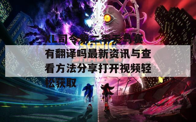 XL司令第二季无马赛有翻译吗最新资讯与查看方法分享打开视频轻松获取