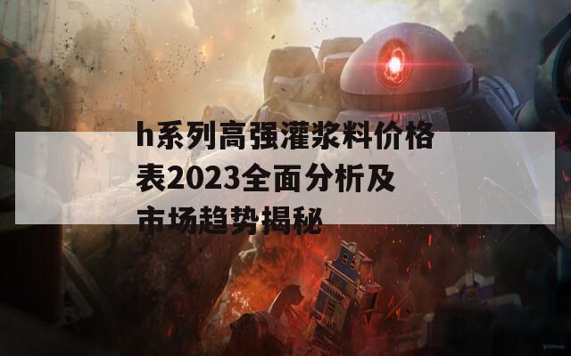 h系列高强灌浆料价格表2023全面分析及市场趋势揭秘