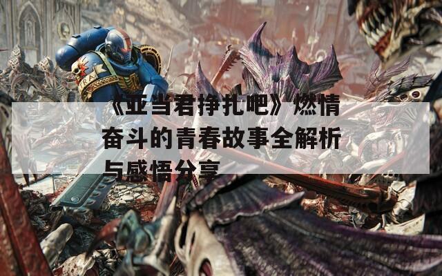 《亚当君挣扎吧》燃情奋斗的青春故事全解析与感悟分享