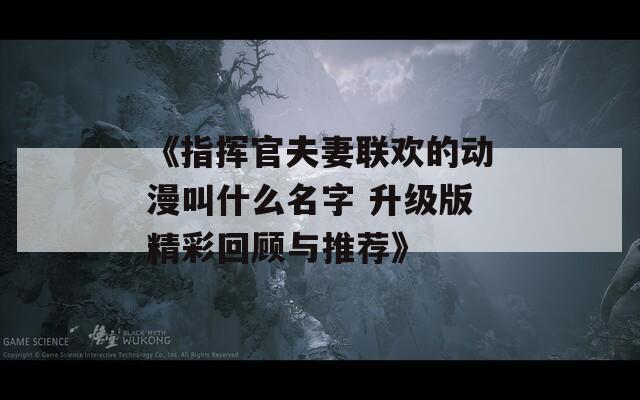 《指挥官夫妻联欢的动漫叫什么名字 升级版精彩回顾与推荐》