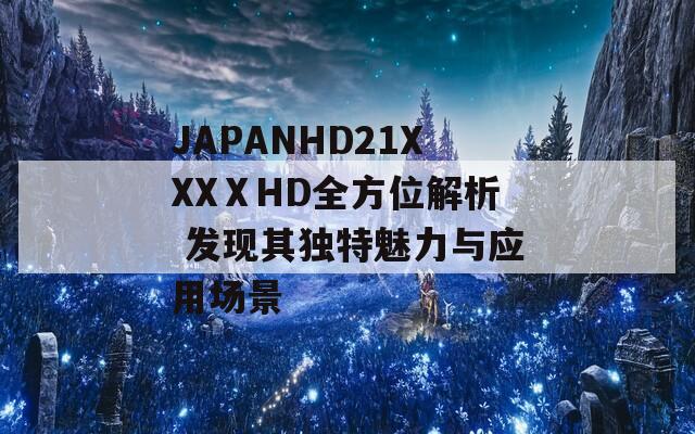 JAPANHD21XXXⅩHD全方位解析 发现其独特魅力与应用场景