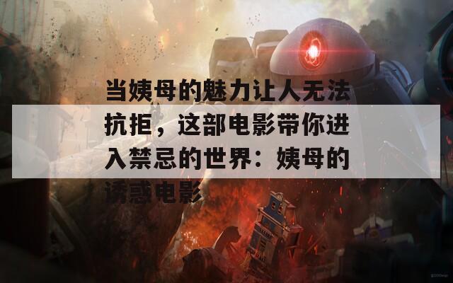 当姨母的魅力让人无法抗拒，这部电影带你进入禁忌的世界：姨母的诱惑电影