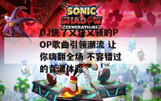 DJ快了又快又骚的POP歌曲引领潮流 让你嗨翻全场 不容错过的音浪体验
