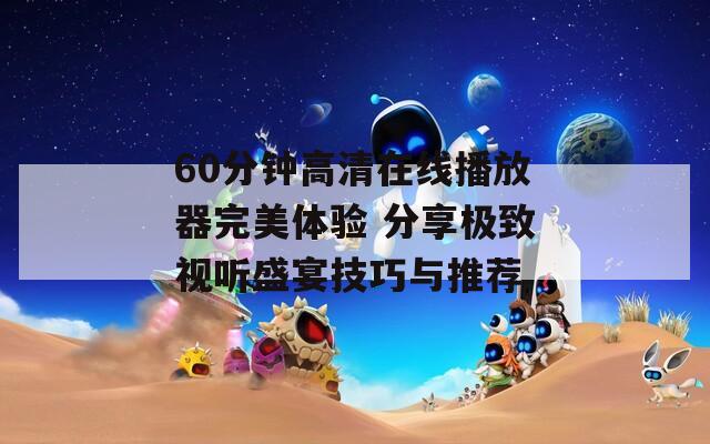 60分钟高清在线播放器完美体验 分享极致视听盛宴技巧与推荐