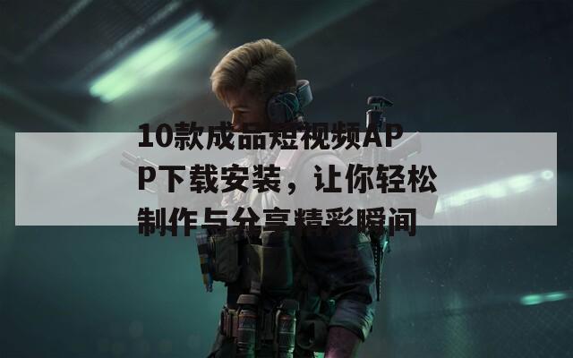 10款成品短视频APP下载安装，让你轻松制作与分享精彩瞬间