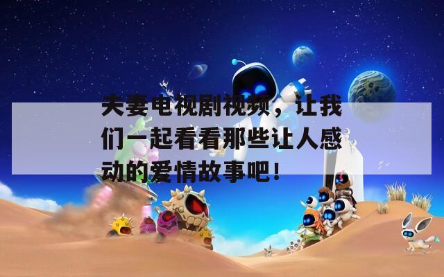 夫妻电视剧视频，让我们一起看看那些让人感动的爱情故事吧！