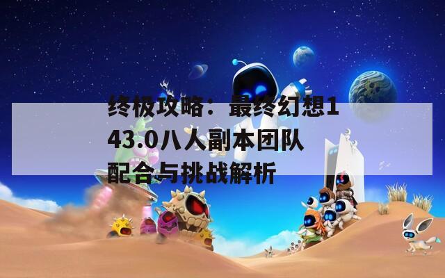 终极攻略：最终幻想143.0八人副本团队配合与挑战解析
