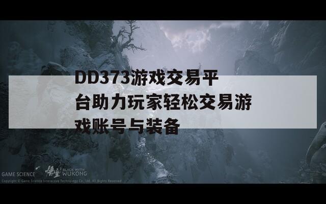 DD373游戏交易平台助力玩家轻松交易游戏账号与装备