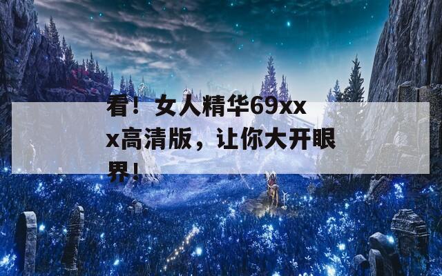 看！女人精华69xxx高清版，让你大开眼界！