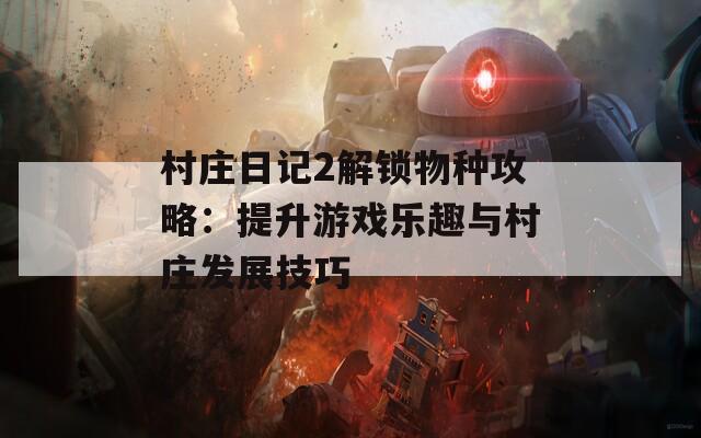 村庄日记2解锁物种攻略：提升游戏乐趣与村庄发展技巧