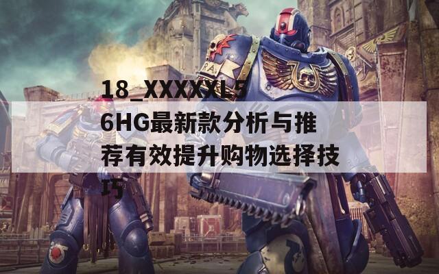 18_XXXXXL56HG最新款分析与推荐有效提升购物选择技巧