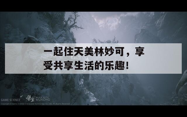 一起住天美林妙可，享受共享生活的乐趣！