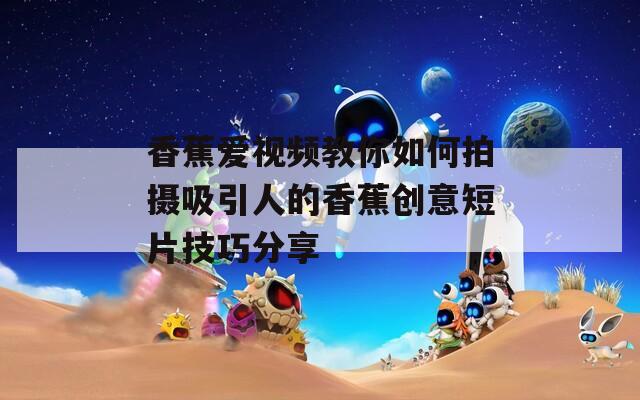 香蕉爱视频教你如何拍摄吸引人的香蕉创意短片技巧分享