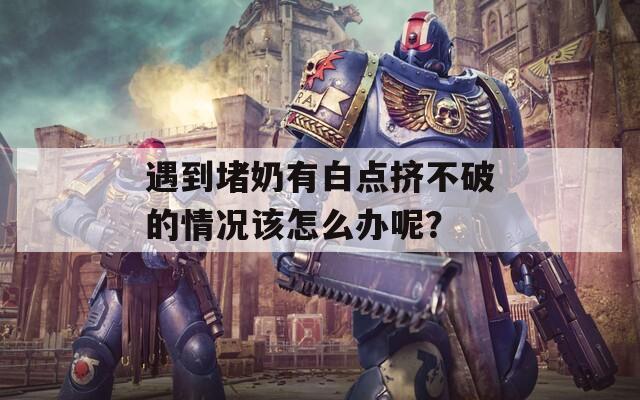 遇到堵奶有白点挤不破的情况该怎么办呢？