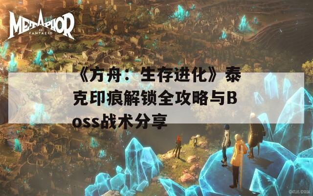 《方舟：生存进化》泰克印痕解锁全攻略与Boss战术分享