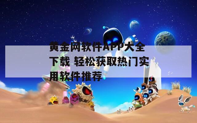 黄金网软件APP大全下载 轻松获取热门实用软件推荐