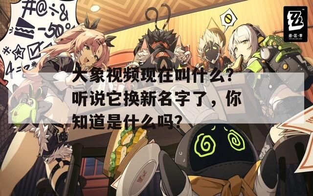 大象视频现在叫什么？听说它换新名字了，你知道是什么吗？